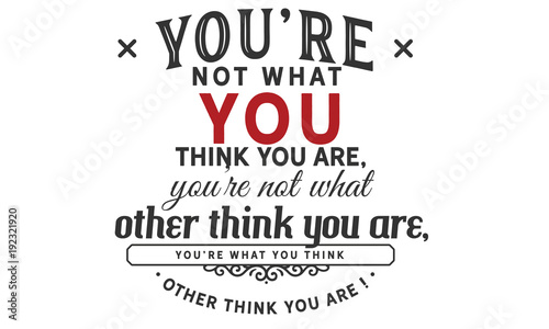 you re not what you think you are  you re not what other think you are  you re what you think other think you are  