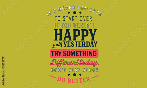 It’s never too late to start over.If you weren’t happy with yesterday try something different today.Don’t stay stuck. Do better.
