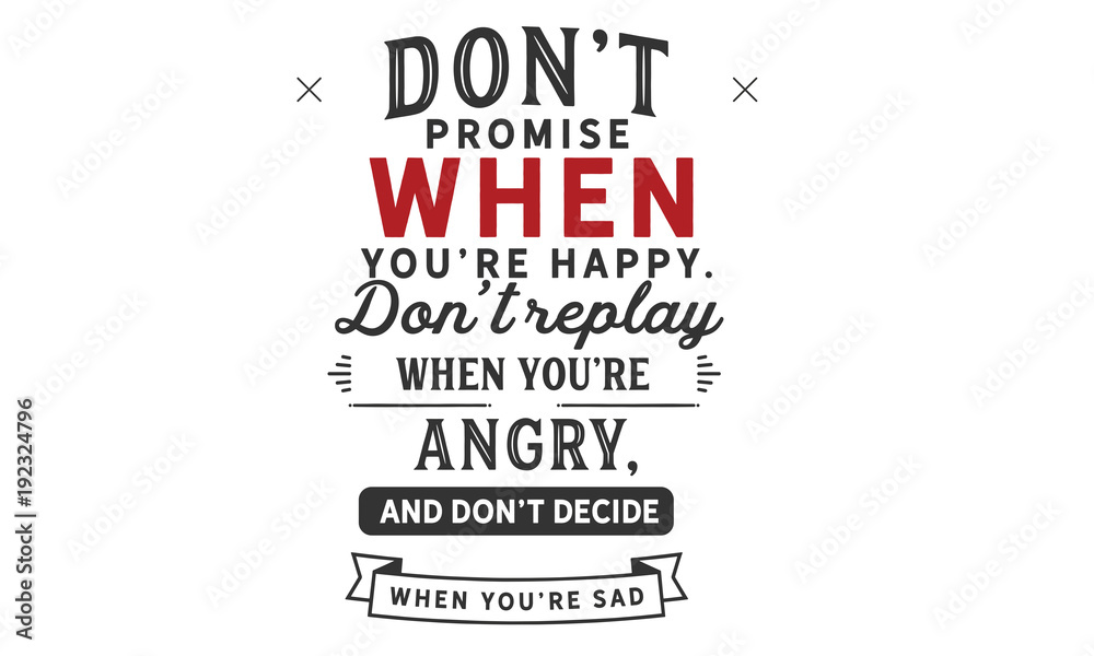 Don’t promise when you’re happy.Don’t reply when you’re angry,and don’t decide when you’re sad.
