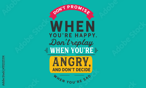 Don’t promise when you’re happy.Don’t reply when you’re angry,and don’t decide when you’re sad.
