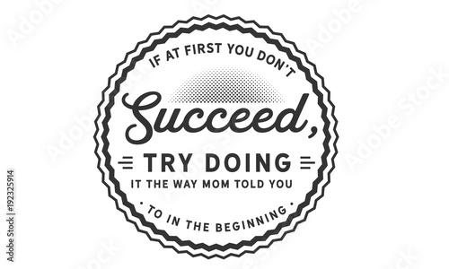 if at first you don't succeed, try doing it the way mom told you to in the beginning