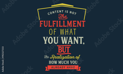 content is not the fulfillment of what you want, but the realization of how much you already have