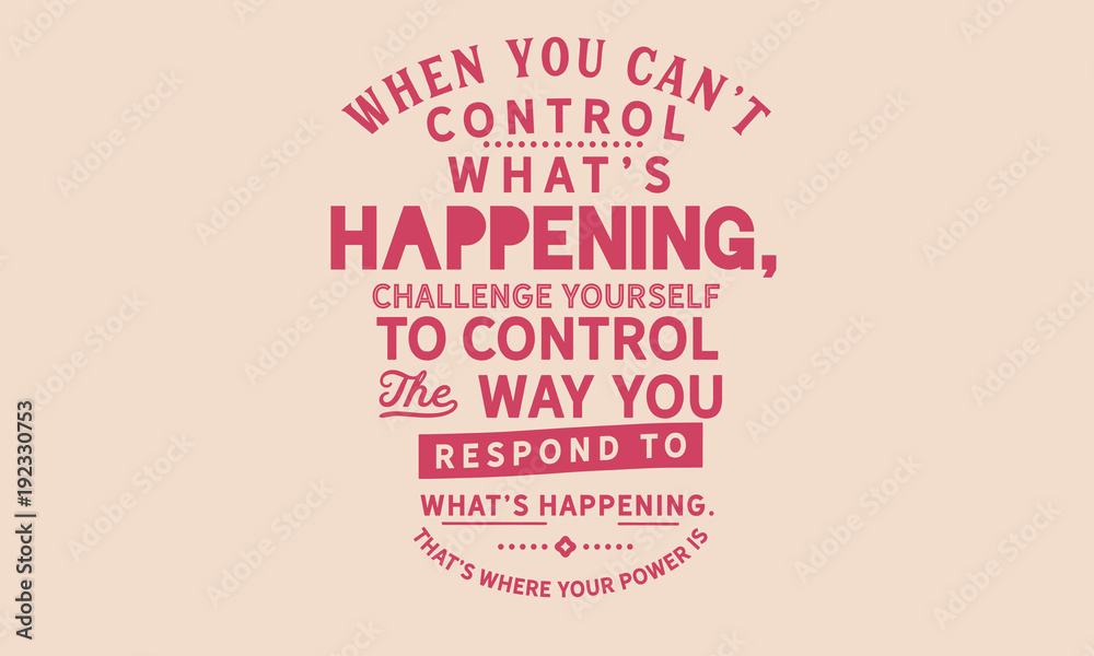 when you can't control what's happening, challenge yourself to control the way you respond to what's happening. that's where your power is