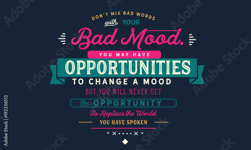 don't mix bad words with your bad mood. you may have opportunities to change a mood but you will never get the opportunity to replace the world you have spoken