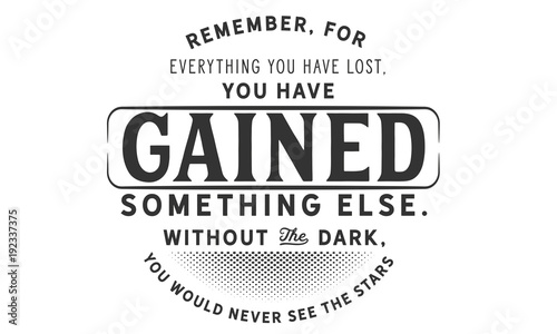 Remember, for everything you have lost, 
you have gained something else.
Without the dark, you would never see the stars.
