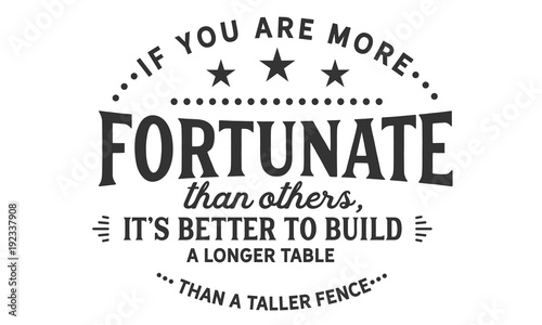 if you are more fortunate than others, it's better to build a longer table than a taller fence