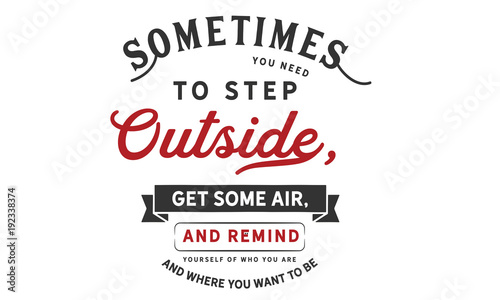 286.	sometimes you need to step outside, get some air and remind yourself of who you are and where you want to be
