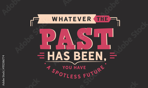 whatever the past has been, you have a spotless future