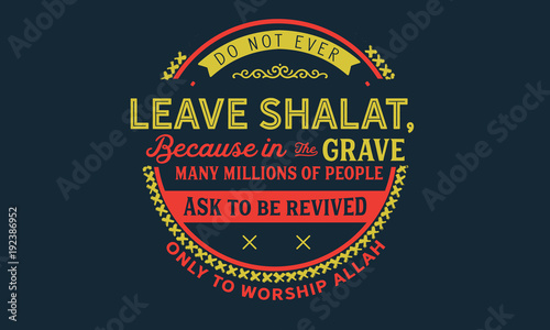 do not ever leave shalat, beacuse in the grave many millions of people ask to be revived only to worship Allah photo