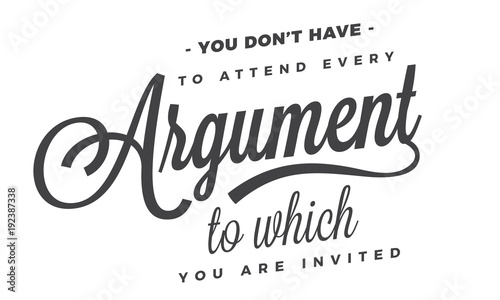 you don't have to attend every argument to which you are invited