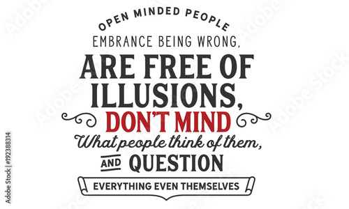 open minded people embrance being wrong, are free of illusions, don't mind what people think of them, and question everything even themselves