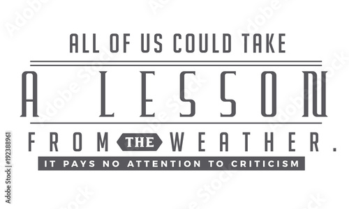 All of us could take a lesson from the weather.
It pays no attention to criticism.

