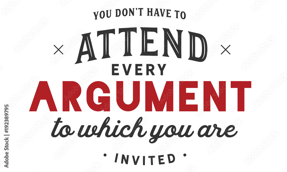 you don't have to attend every argument to which you are invited