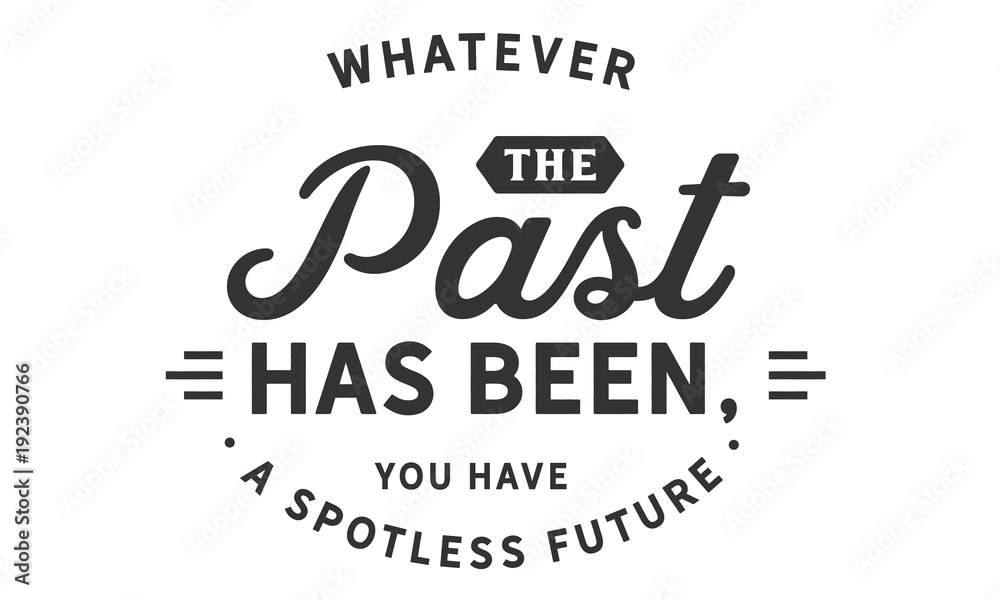 Whatever the past has been,you have a spotless future
