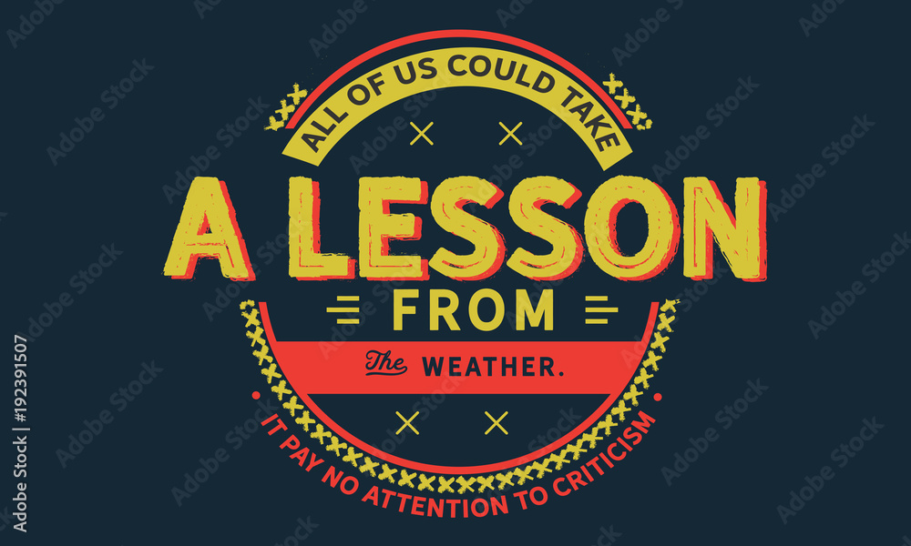 All of us could take a lesson from the weather.
It pays no attention to criticism.
