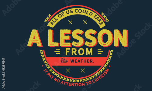All of us could take a lesson from the weather.
It pays no attention to criticism.
