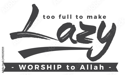 too full to make lazy worship to Allah