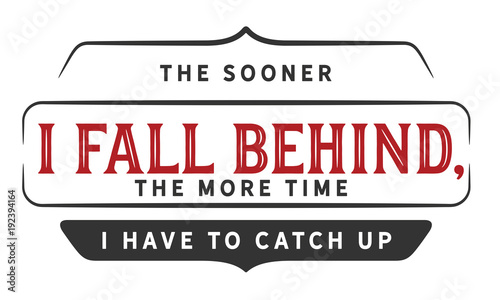 The sooner I fall behind, the more time I have to catch up.