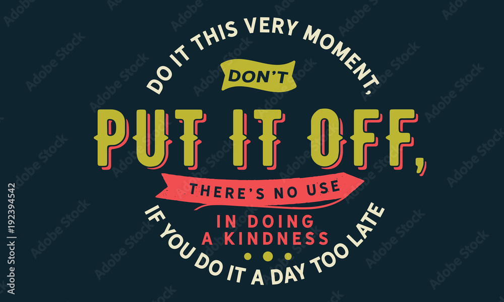 Do it this very moment, Don't put it off, There's no use in doing a kindness, if you do it a day too late.