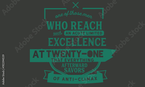 One of those men who reach such an acute limited excellence at twenty-one that everything afterward savors of anti-climax.