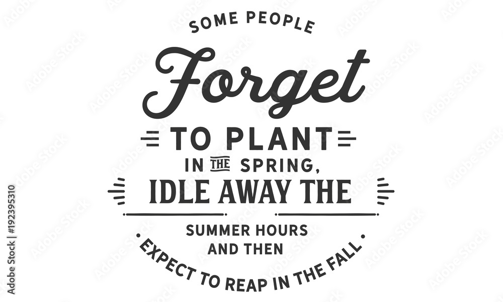Some people forget to plant in the spring, idle away the summer hours and then expect to reap in the fall.