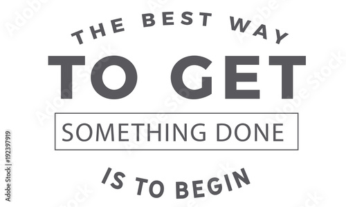 the best way to get something done is to begin