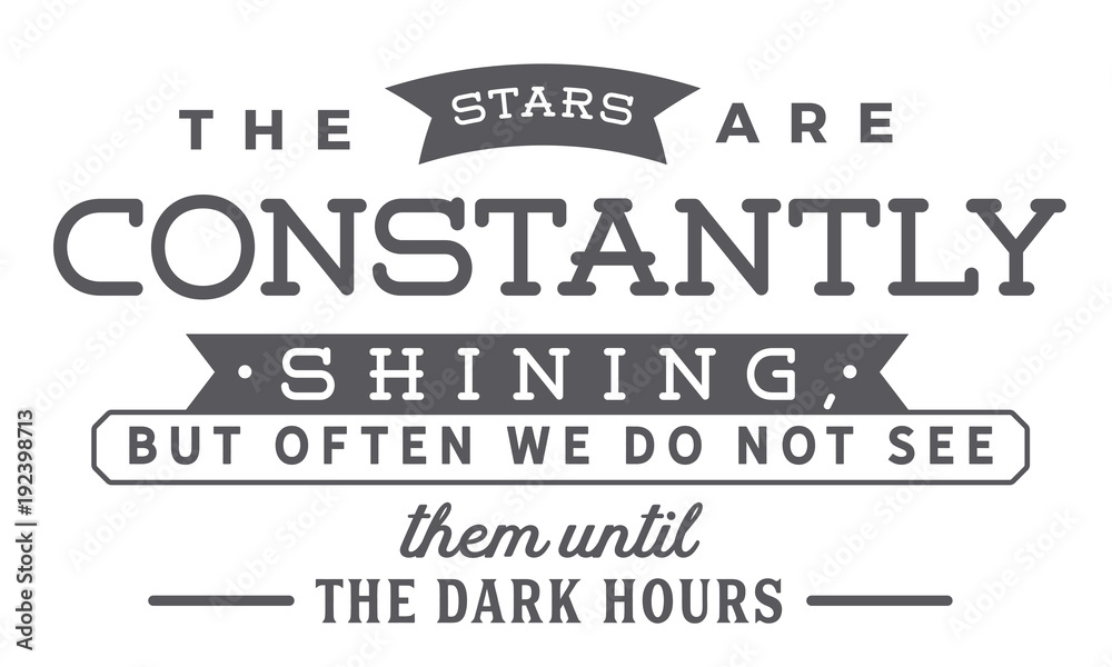 The stars are constantly shining, but often we do not see them until the dark hours.