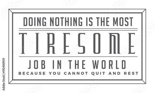 doing nothing is the most tiresome job in the world because you cannot quit and rest