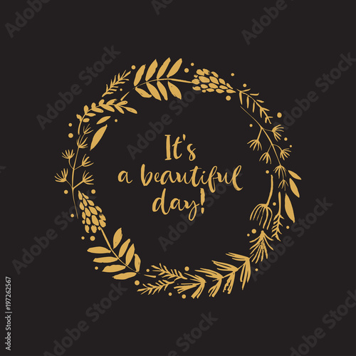 It's a beautiful day. Gold flower wreath card with inspirational quote. Hand drawn design elements. Handwritten modern lettering. Floral pattern vector illustration.