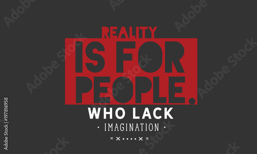 Reality is for people who lack imagination. 