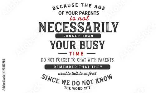 because the age of your parents is not necessarily longer than your busy time do not forget to chat with parents remember that they used to talk to us first since we do not know the word yet