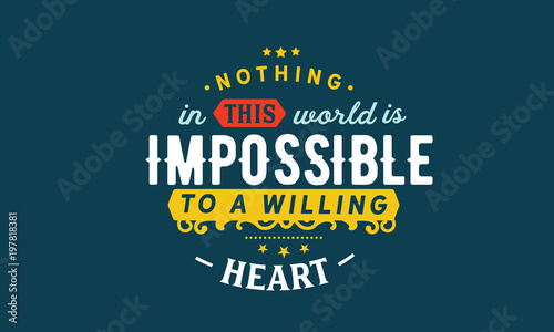 Nothing in this world is impossible to a willing heart. 