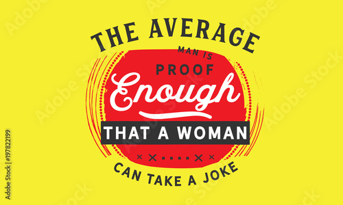 The average man is proof enough that a woman can take a joke