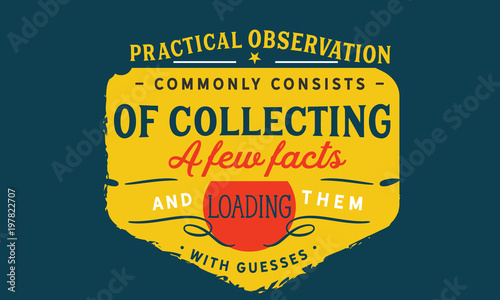 Practical observation commonly consists of collecting a few facts and loading them with guesses