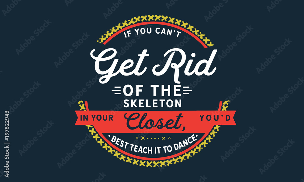 If you can't get rid of the skeleton in your closet, you'd best teach it to dance