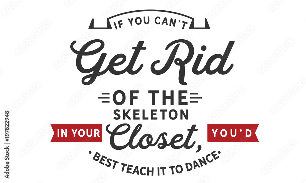 If you can't get rid of the skeleton in your closet, you'd best teach it to dance If you can't get rid of the skeleton in your closet, you'd best teach it to dance