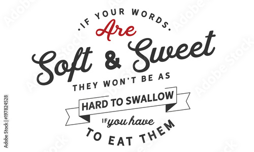 If your words are soft and sweet  they won t be as hard to swallow if you have to eat them