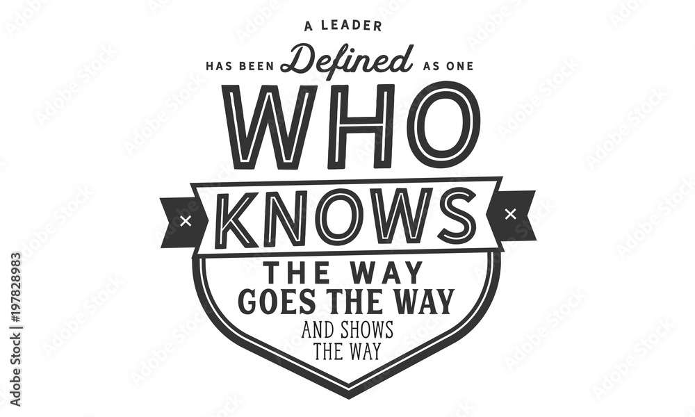 A leader has been defined as one who knows the way, goes the way, and shows the way