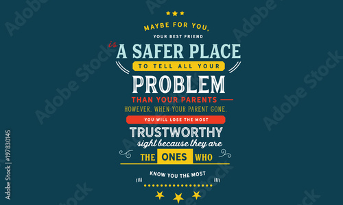 Maybe for you, your best friend is a safer place to tell all your problems than your parents. 