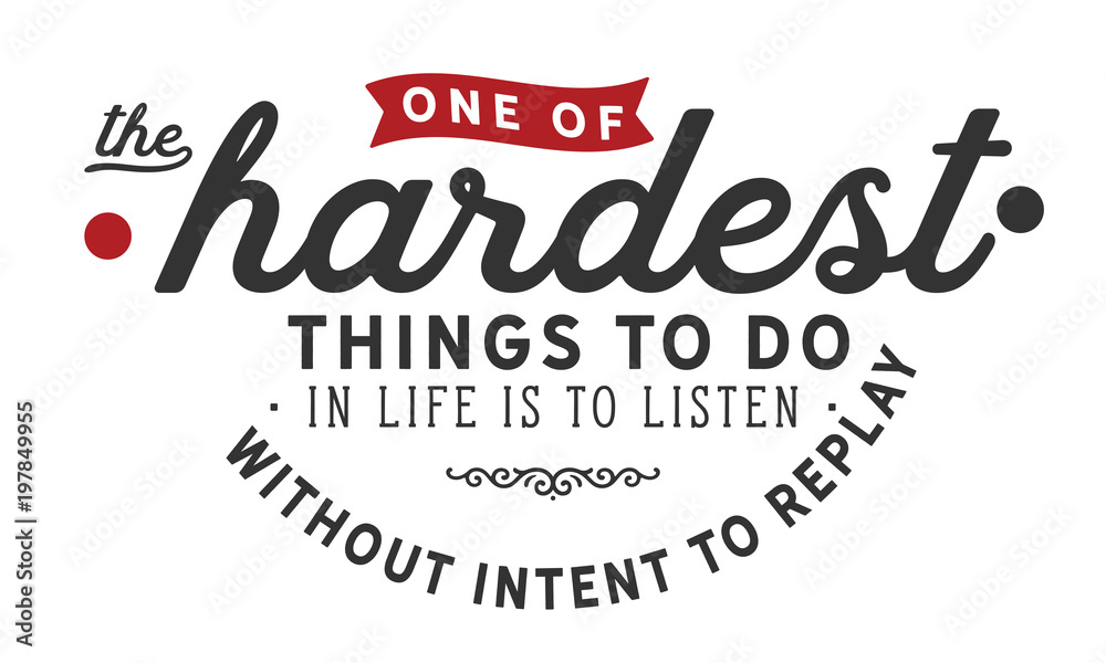 one of the hardest thing to do in life is to listen without intent to replay one of the hardest thing to do in life is to listen without intent to replay