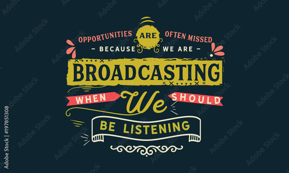 Opportunities are often missed because we are broadcasting when we should be listening