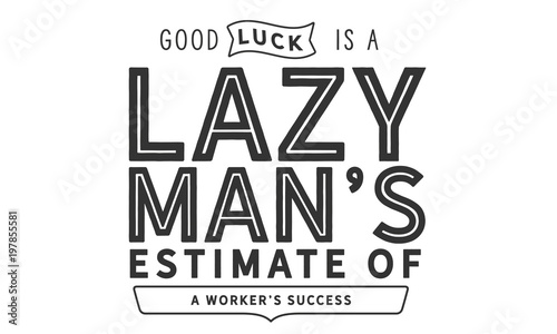Good luck is a lazy man's estimate of a worker's success