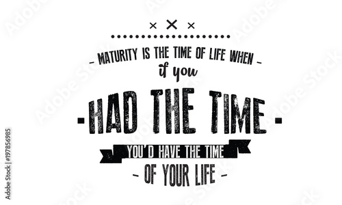 Maturity is the time of life when, if you had the time, you'd have the time of your life. 