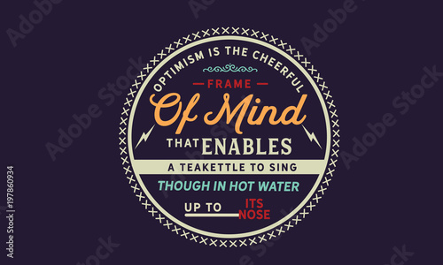 Optimism is the cheerful frame of mind that enables a teakettle to sing, though in hot water up to its nose