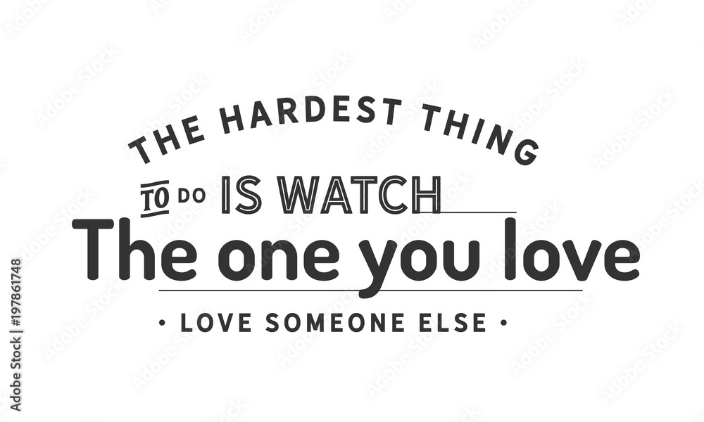 The hardest thing to do is watch the one you love, love someone else The hardest thing to do is watch the one you love, love someone else