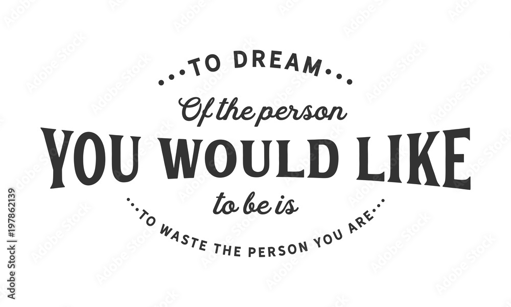 To dream of the person you would like to be is to waste the person you are To dream of the person you would like to be is to waste the person you are