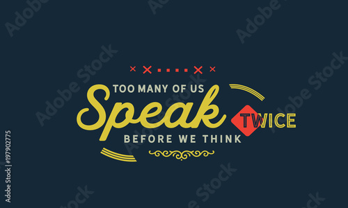 Too many of us speak twice before we think