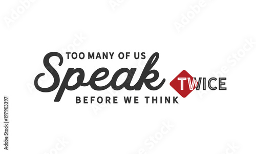 Too many of us speak twice before we think