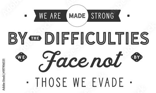 We are made strong by the difficulties we face not by those we evade.