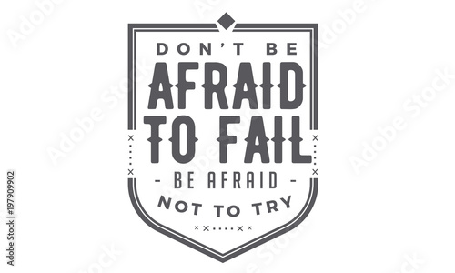don't be afraid to fail, be afraid not to try